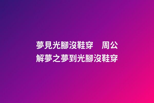 夢見光腳沒鞋穿　周公解夢之夢到光腳沒鞋穿